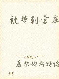 被带到仓库糟蹋