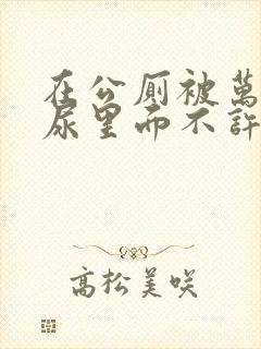 在公厕被万人c尿里面不许漏