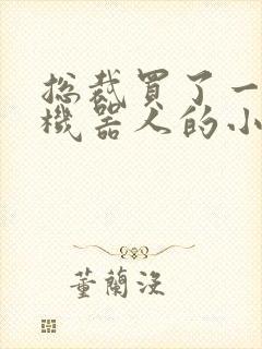 总裁买了一个男机器人的小说