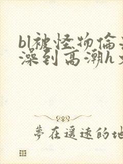 bl被怪物伦流澡到高潮h文