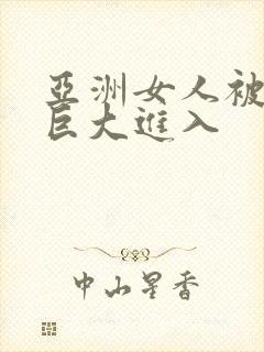 亚洲女人被黑人巨大进入