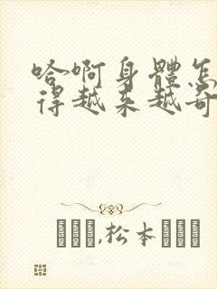 哈啊身体怎么变得越来越奇怪了