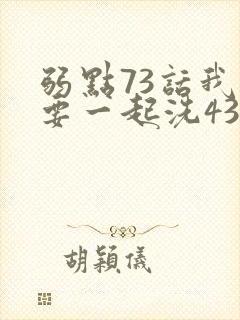 弱点73话我也要一起洗43321