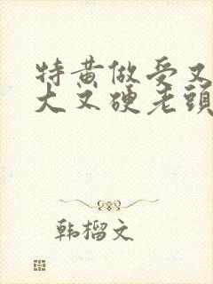 特黄做受又粗又大又硬老头