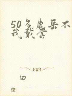 50多岁岳不让我戴套