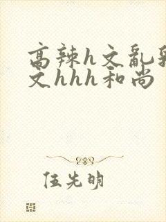 高辣h文乱乳h文hhh和尚