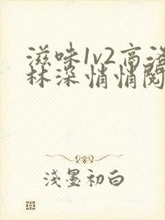 滋味1v2商洛林深悄悄阅读