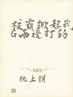 校霸掀起我光PG两边打的