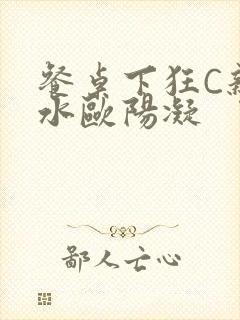 餐桌下狂C亲女水欧阳凝