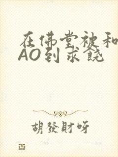 在佛堂被和尚CAO到求饶