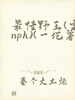 最佳野王(电竞nph)(一坨薯饼)_无拼音