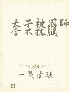 太子被国师c到合不拢腿