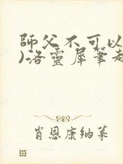 师父不可以(限)洛灵犀笔趣阁无弹窗