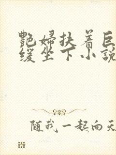 艳妇扶着巨龙缓缓坐下小说