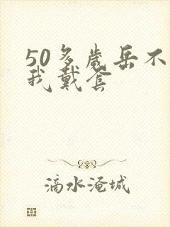 50多岁岳不让我戴套
