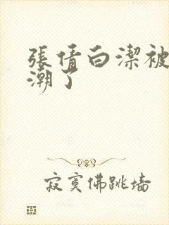 张倩白洁被弄高潮了