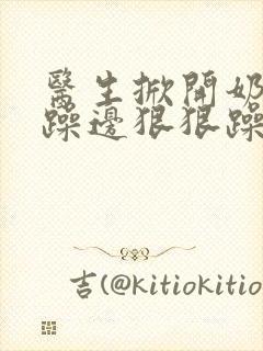 医生掀开奶罩边躁边狠狠躁视频