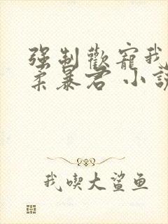 强制欢宠我的温柔暴君 小说