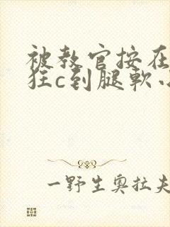 被教官按在寝室狂c到腿软小说