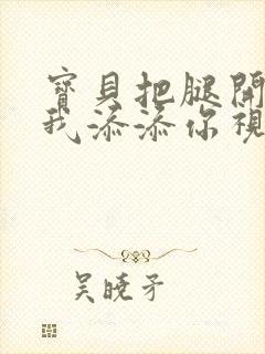 宝贝把腿开大让我添添你视频