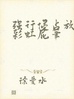 强行侵占放了个彩虹屁笔