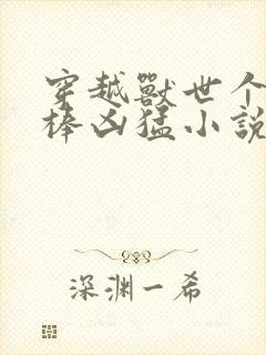 穿越兽世个个巨棒凶猛小说