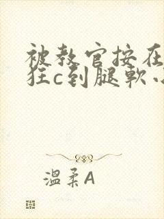 被教官按在寝室狂c到腿软小说