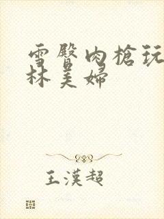 雪臀肉枪玩遍武林美妇