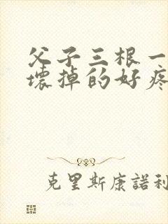 父子三根一起会坏掉的好疼