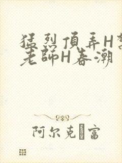 猛烈顶弄H禁欲老师H春潮