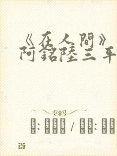 《在人间》采薇阿铭陆三平小说