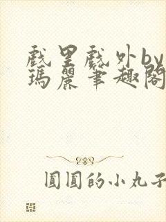 戏里戏外by苏玛丽笔趣阁全文免费阅读