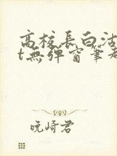 高校长白沽txt无弹窗笔趣阁