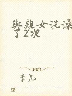 与亲女洗澡时伦了2次