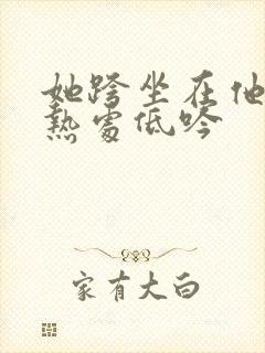 她跨坐在他的炽热处低吟
