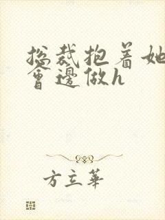 总裁抱着她边开会边做h