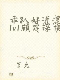 乖趴好灌浓精h1v1顾霆琛视频