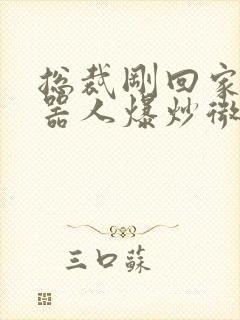 总裁刚回家被机器人爆炒微博