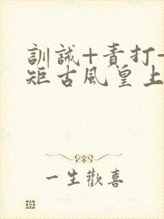 训诫+责打+规矩古风皇上皇后