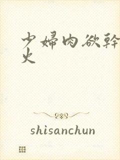 少妇肉欲干柴烈火