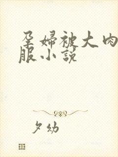孕妇被大肉楱征服小说