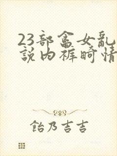 23部禽女乱小说内裤畸情视频