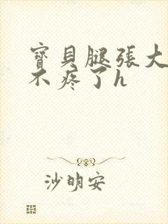 宝贝腿张大点就不疼了h