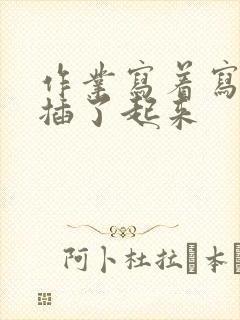 作业写着写着就插了起来