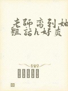 老师脔到她哭h粗话h好爽