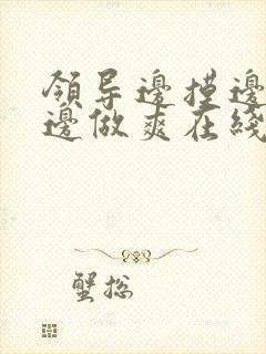 领导边摸边吃奶边做爽在线观看