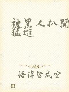 被黑人扒开双腿猛进