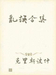 乱换合集