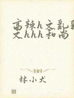 高辣h文乱乳h文hhh和尚