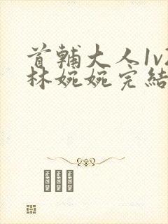 首辅大人1v2林婉婉完结了吗